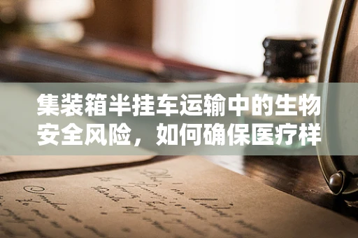 集装箱半挂车运输中的生物安全风险，如何确保医疗样本的完整性？