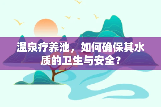 温泉疗养池，如何确保其水质的卫生与安全？