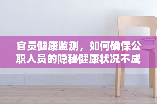 官员健康监测，如何确保公职人员的隐秘健康状况不成为政治风波的导火索？