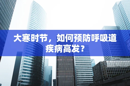 大寒时节，如何预防呼吸道疾病高发？