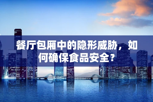 餐厅包厢中的隐形威胁，如何确保食品安全？