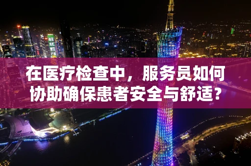 在医疗检查中，服务员如何协助确保患者安全与舒适？