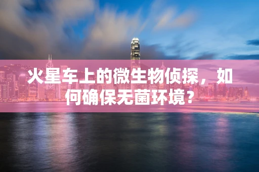 火星车上的微生物侦探，如何确保无菌环境？