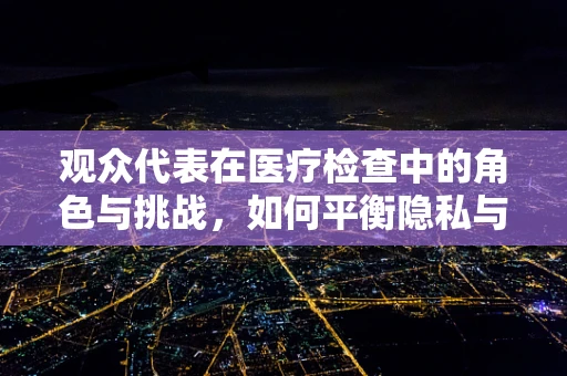 观众代表在医疗检查中的角色与挑战，如何平衡隐私与参与？