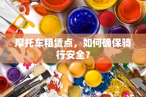 摩托车租赁点，如何确保骑行安全？