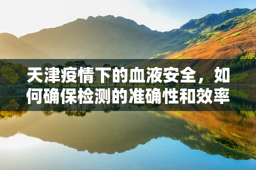 天津疫情下的血液安全，如何确保检测的准确性和效率？