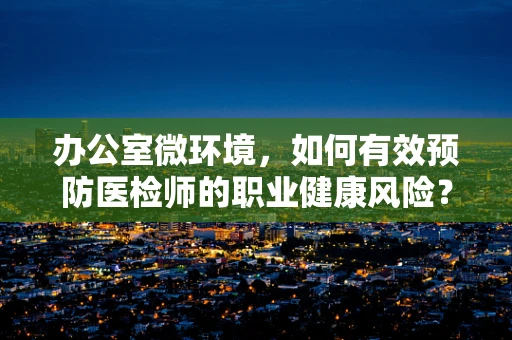 办公室微环境，如何有效预防医检师的职业健康风险？