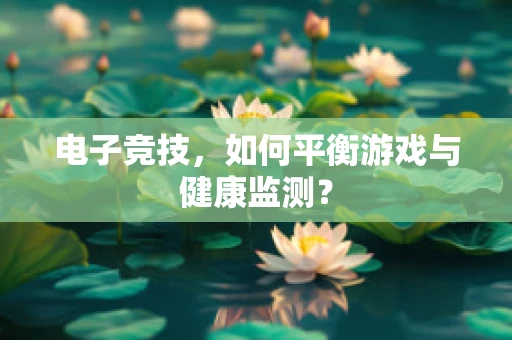 电子竞技，如何平衡游戏与健康监测？