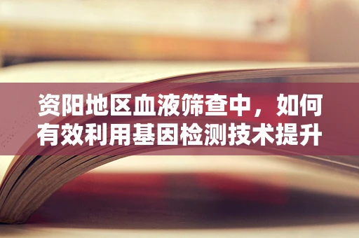 资阳地区血液筛查中，如何有效利用基因检测技术提升疾病诊断精准度？