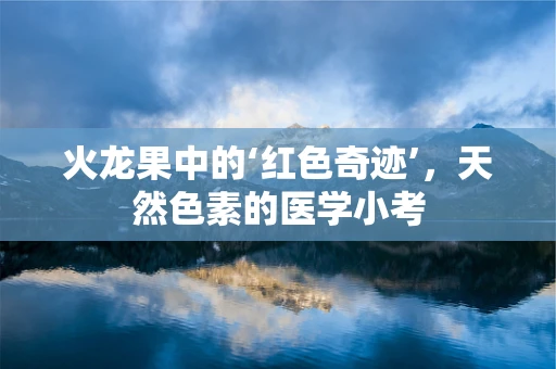火龙果中的‘红色奇迹’，天然色素的医学小考