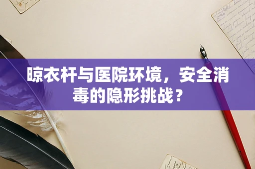晾衣杆与医院环境，安全消毒的隐形挑战？