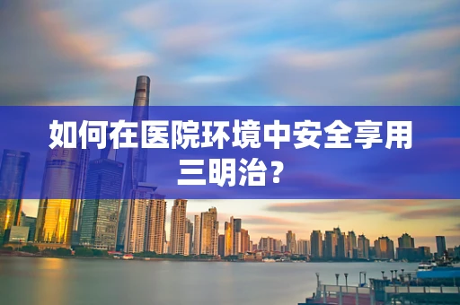 如何在医院环境中安全享用三明治？