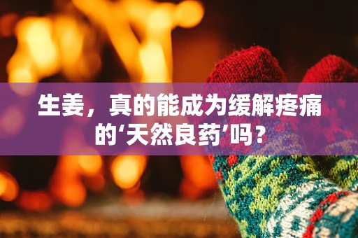 生姜，真的能成为缓解疼痛的‘天然良药’吗？
