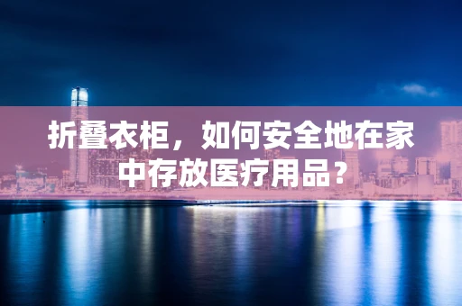 折叠衣柜，如何安全地在家中存放医疗用品？