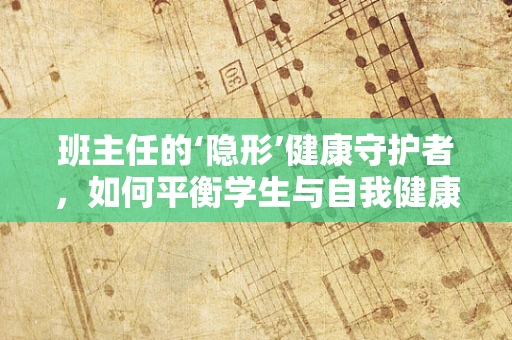 班主任的‘隐形’健康守护者，如何平衡学生与自我健康？