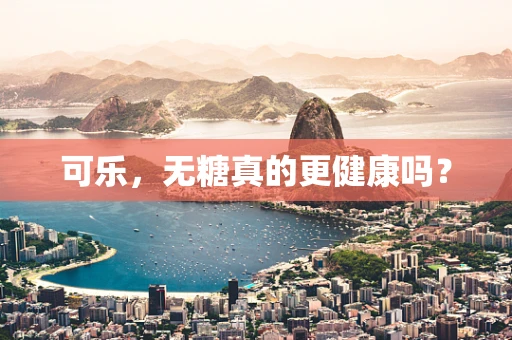 可乐，无糖真的更健康吗？
