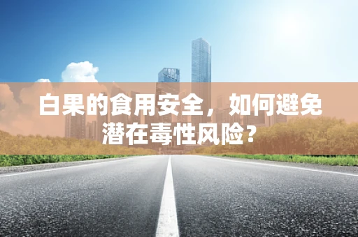 白果的食用安全，如何避免潜在毒性风险？