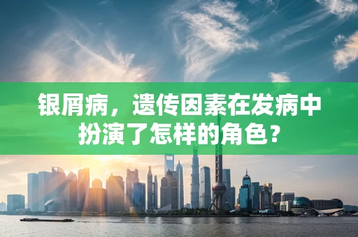 银屑病，遗传因素在发病中扮演了怎样的角色？