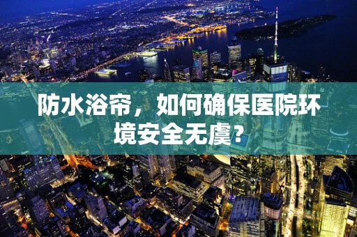 防水浴帘，如何确保医院环境安全无虞？