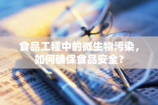 食品工程中的微生物污染，如何确保食品安全？