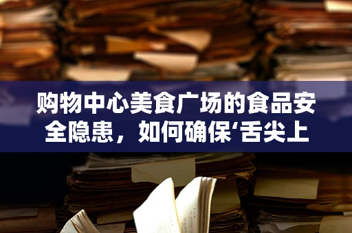 购物中心美食广场的食品安全隐患，如何确保‘舌尖上的安全’？
