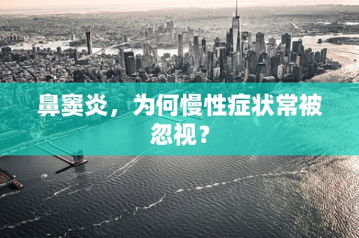 鼻窦炎，为何慢性症状常被忽视？