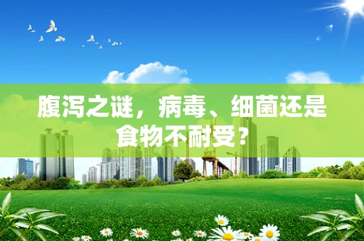 腹泻之谜，病毒、细菌还是食物不耐受？