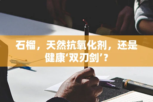 石榴，天然抗氧化剂，还是健康‘双刃剑’？