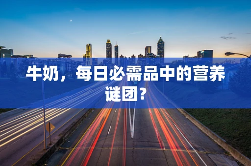 牛奶，每日必需品中的营养谜团？