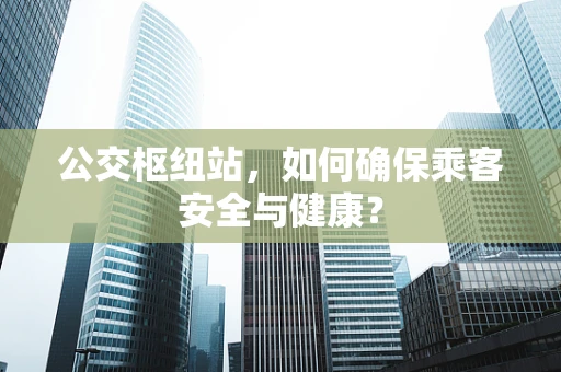 公交枢纽站，如何确保乘客安全与健康？