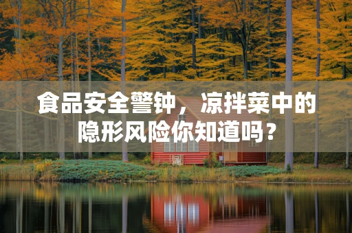 食品安全警钟，凉拌菜中的隐形风险你知道吗？