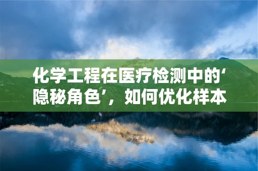 化学工程在医疗检测中的‘隐秘角色’，如何优化样本前处理？