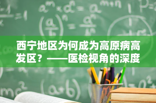西宁地区为何成为高原病高发区？——医检视角的深度解析