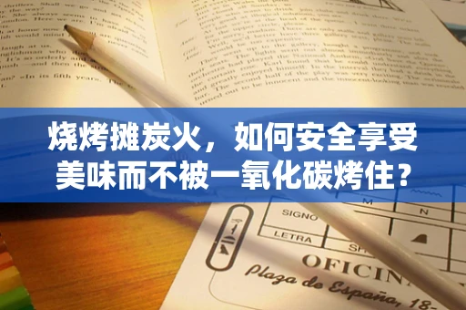 烧烤摊炭火，如何安全享受美味而不被一氧化碳烤住？