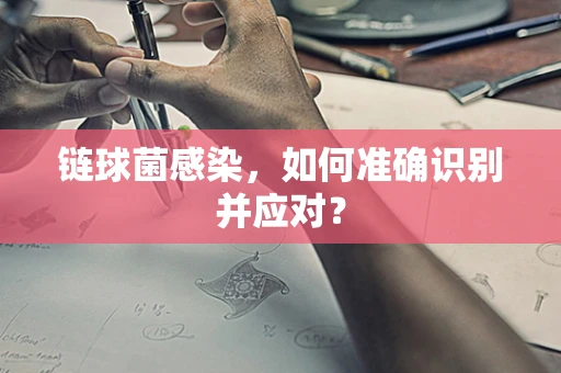 链球菌感染，如何准确识别并应对？