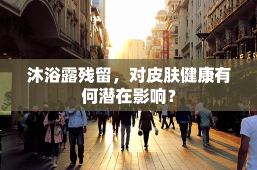 沐浴露残留，对皮肤健康有何潜在影响？