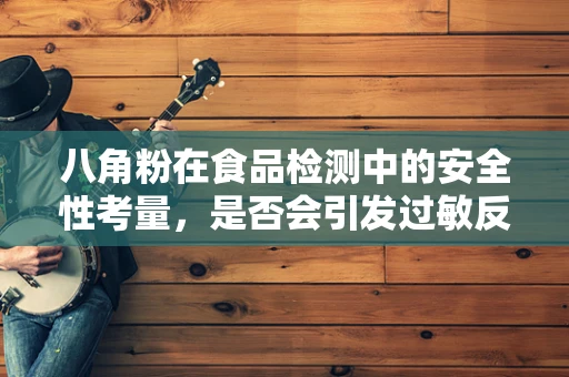 八角粉在食品检测中的安全性考量，是否会引发过敏反应？
