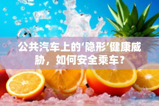 公共汽车上的‘隐形’健康威胁，如何安全乘车？