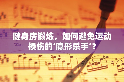 健身房锻炼，如何避免运动损伤的‘隐形杀手’？