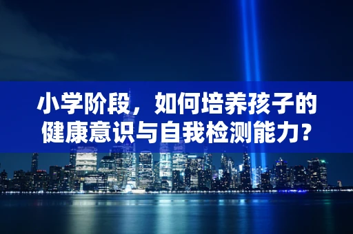 小学阶段，如何培养孩子的健康意识与自我检测能力？