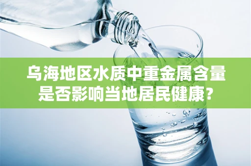 乌海地区水质中重金属含量是否影响当地居民健康？