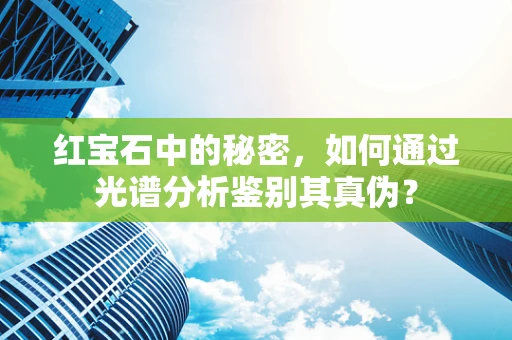红宝石中的秘密，如何通过光谱分析鉴别其真伪？