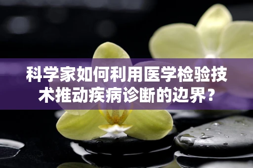 科学家如何利用医学检验技术推动疾病诊断的边界？
