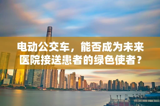 电动公交车，能否成为未来医院接送患者的绿色使者？