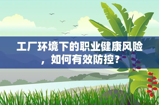 工厂环境下的职业健康风险，如何有效防控？