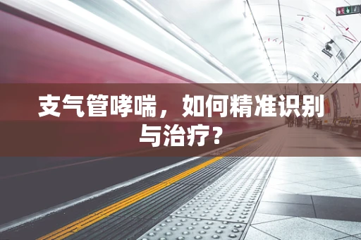 支气管哮喘，如何精准识别与治疗？