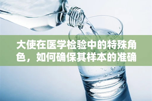 大使在医学检验中的特殊角色，如何确保其样本的准确性和安全性？