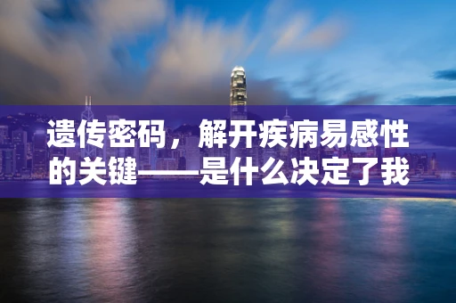 遗传密码，解开疾病易感性的关键——是什么决定了我们的遗传倾向？