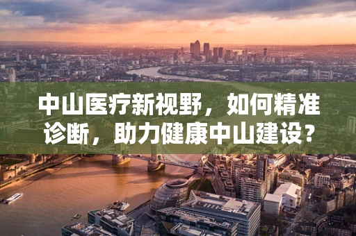 中山医疗新视野，如何精准诊断，助力健康中山建设？