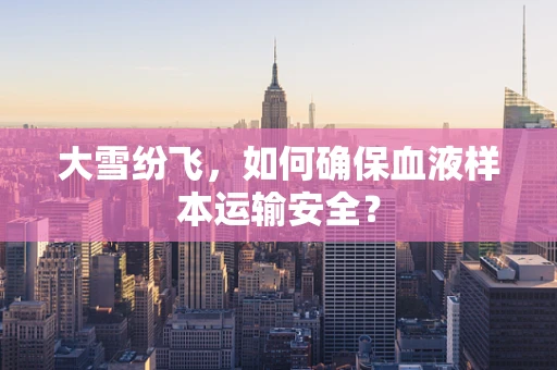 大雪纷飞，如何确保血液样本运输安全？